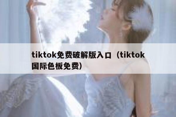 tiktok免费破解版入口（tiktok国际色板免费） 第1张
