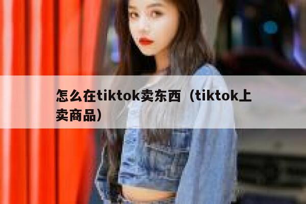 怎么在tiktok卖东西（tiktok上卖商品） 第1张