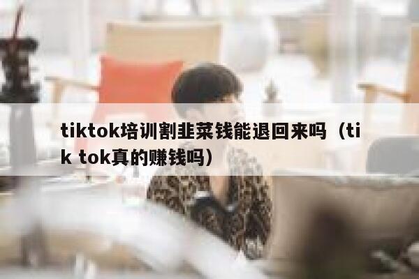 tiktok培训割韭菜钱能退回来吗（tik tok真的赚钱吗） 第1张