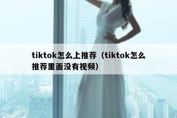 tiktok怎么上推荐（tiktok怎么推荐里面没有视频） 第1张