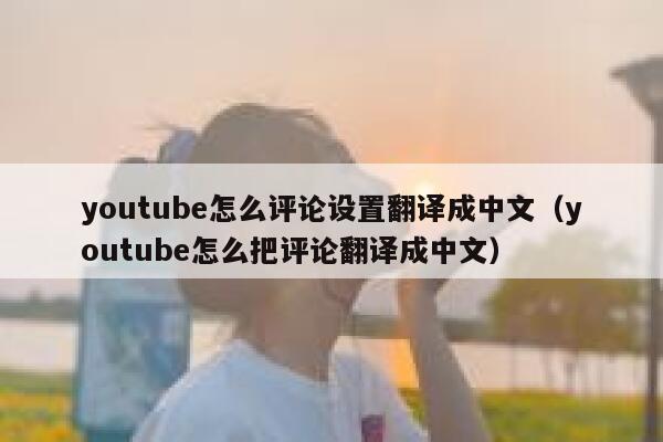 youtube怎么评论设置翻译成中文(youtube怎么把评论翻译成中文) 第1张 youtube怎么评论设置翻译成中文(youtube怎么把评论翻译成中文) 第1张