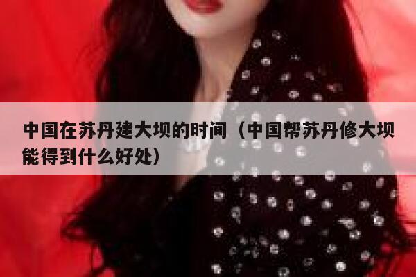 中国在苏丹建大坝的时间(中国帮苏丹修大坝能得到什么好处) 第1张 中国在苏丹建大坝的时间(中国帮苏丹修大坝能得到什么好处) 第1张