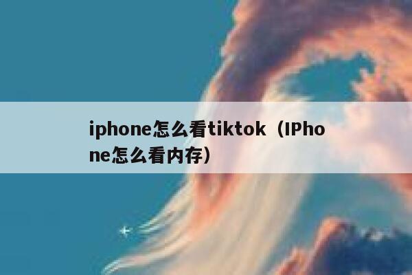 iphone怎么看tiktok(IPhone怎么看内存) 第1张 iphone怎么看tiktok(IPhone怎么看内存) 第1张
