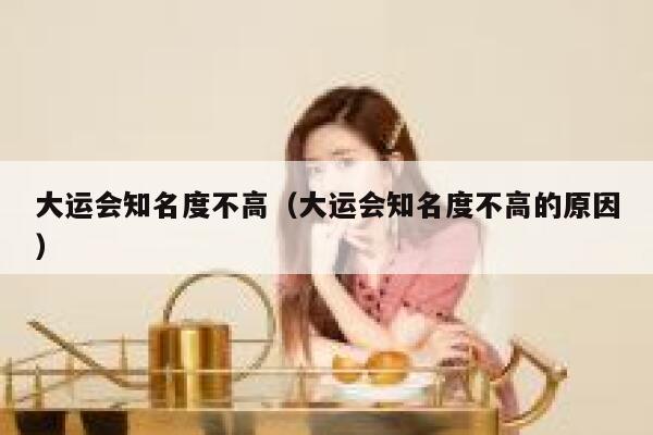 大运会知名度不高(大运会知名度不高的原因) 第1张 大运会知名度不高(大运会知名度不高的原因) 第1张