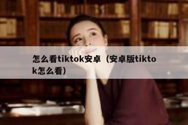 怎么看tiktok安卓（安卓版tiktok怎么看） 第1张
