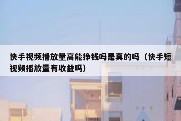 快手视频播放量高能挣钱吗是真的吗（快手短视频播放量有收益吗） 第1张
