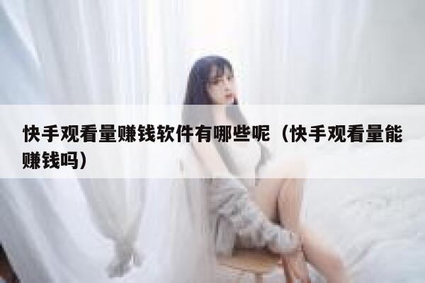 快手观看量赚钱软件有哪些呢（快手观看量能赚钱吗） 第1张