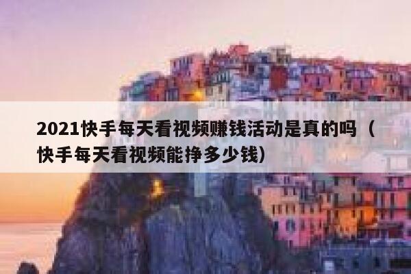2021快手每天看视频赚钱活动是真的吗（快手每天看视频能挣多少钱） 第1张