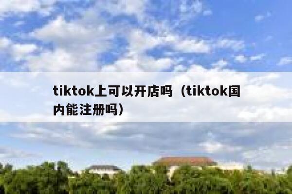 tiktok上可以开店吗（tiktok国内能注册吗） 第1张