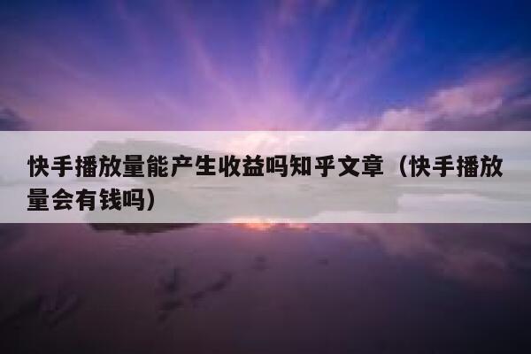 快手播放量能产生收益吗知乎文章（快手播放量会有钱吗） 第1张