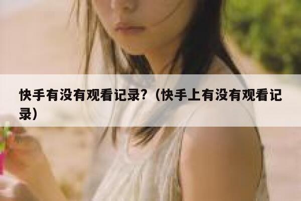 快手有没有观看记录?（快手上有没有观看记录） 第1张