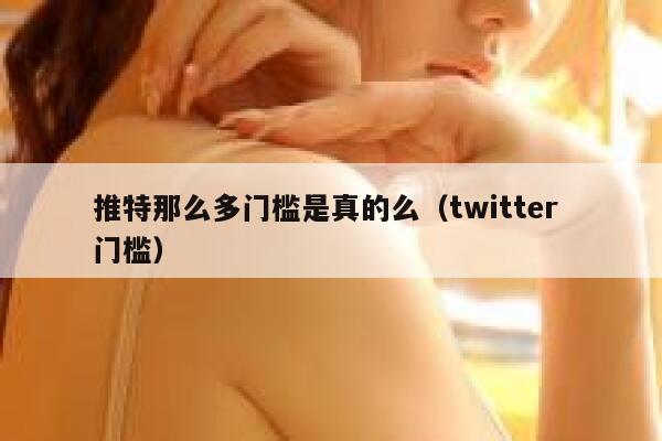 推特那么多门槛是真的么(twitter 门槛) 第1张 推特那么多门槛是真的么(twitter 门槛) 第1张