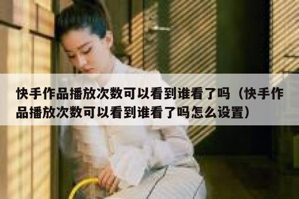 快手作品播放次数可以看到谁看了吗（快手作品播放次数可以看到谁看了吗怎么设置） 第1张
