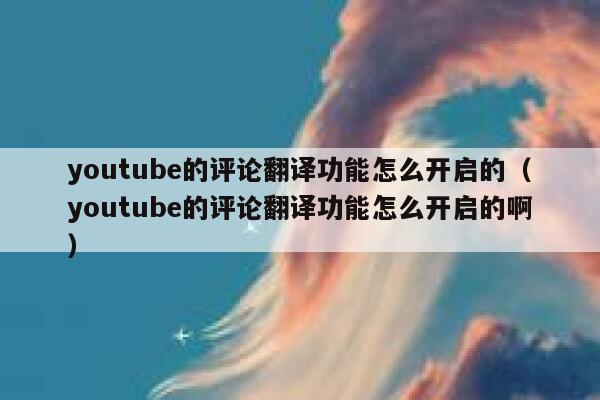 youtube的评论翻译功能怎么开启的（youtube的评论翻译功能怎么开启的啊） 第1张
