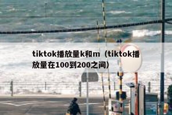 tiktok播放量k和m（tiktok播放量在100到200之间） 第1张