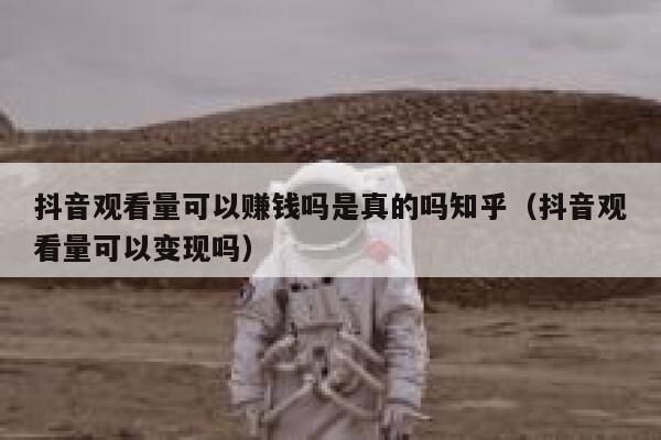 抖音观看量可以赚钱吗是真的吗知乎（抖音观看量可以变现吗） 第1张