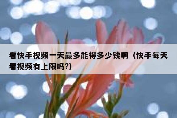 看快手视频一天最多能得多少钱啊（快手每天看视频有上限吗?） 第1张