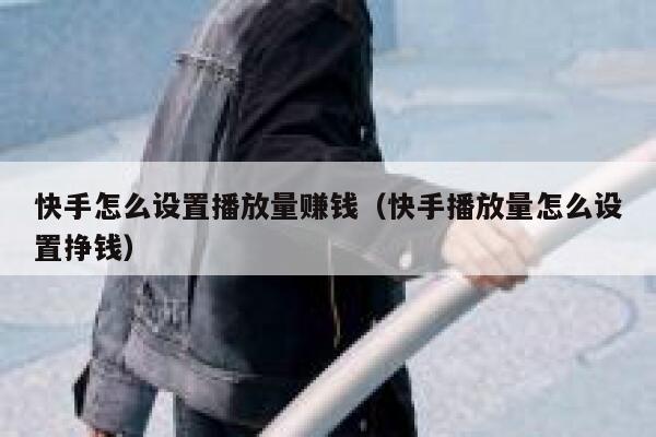 快手怎么设置播放量赚钱（快手播放量怎么设置挣钱） 第1张