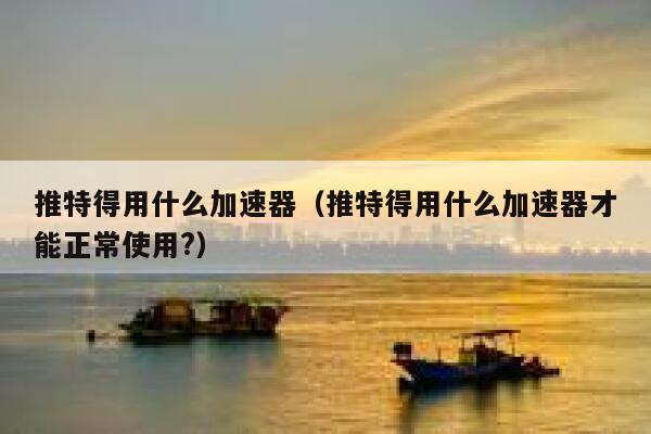 推特得用什么加速器（推特得用什么加速器才能正常使用?） 第1张