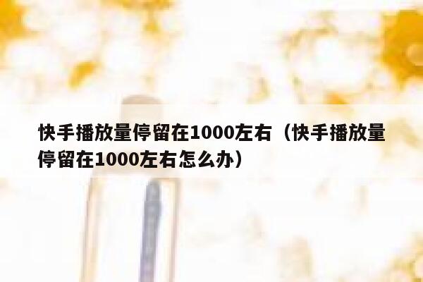 快手播放量停留在1000左右（快手播放量停留在1000左右怎么办） 第1张