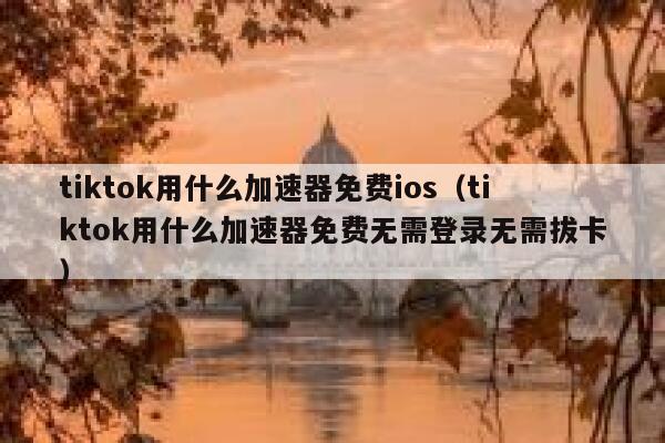 tiktok用什么加速器免费ios（tiktok用什么加速器免费无需登录无需拔卡） 第1张