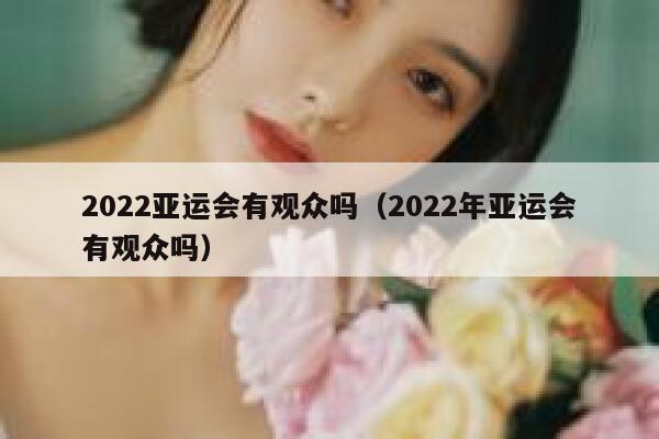 2022亚运会有观众吗(2022年亚运会有观众吗) 第1张 2022亚运会有观众吗(2022年亚运会有观众吗) 第1张