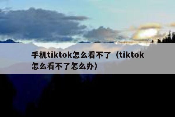 手机tiktok怎么看不了(tiktok怎么看不了怎么办) 第1张 手机tiktok怎么看不了(tiktok怎么看不了怎么办) 第1张