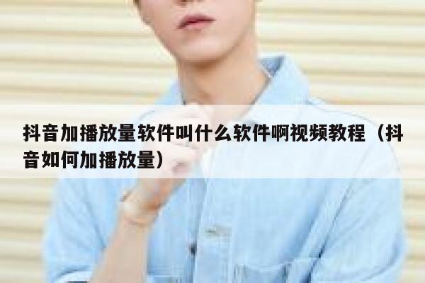 抖音加播放量软件叫什么软件啊视频教程（抖音如何加播放量） 第1张