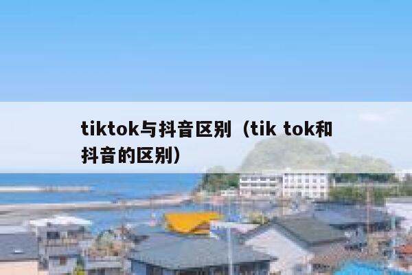 tiktok与抖音区别（tik tok和抖音的区别） 第1张