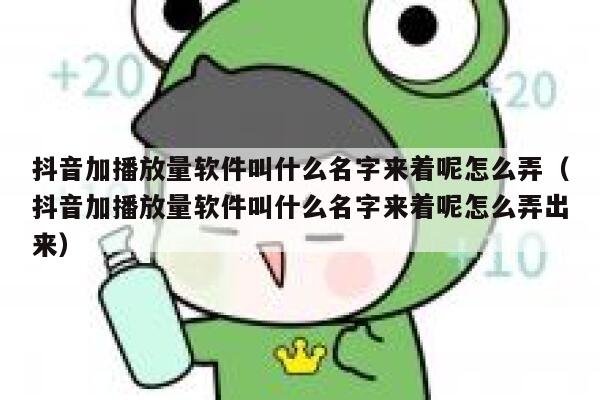 抖音加播放量软件叫什么名字来着呢怎么弄（抖音加播放量软件叫什么名字来着呢怎么弄出来） 第1张