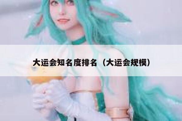 大运会知名度排名(大运会规模) 第1张 大运会知名度排名(大运会规模) 第1张