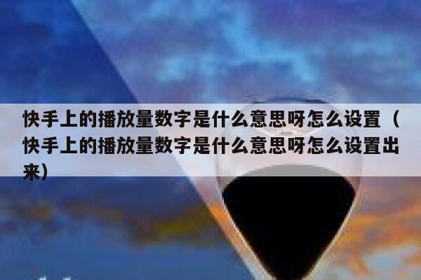快手上的播放量数字是什么意思呀怎么设置（快手上的播放量数字是什么意思呀怎么设置出来） 第1张