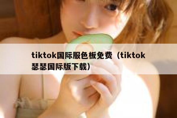 tiktok国际服色板免费（tiktok瑟瑟国际版下载） 第1张