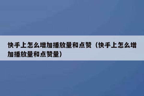 快手上怎么增加播放量和点赞（快手上怎么增加播放量和点赞量） 第1张