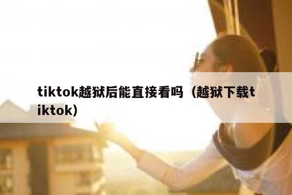 tiktok越狱后能直接看吗(越狱下载tiktok) 第1张 tiktok越狱后能直接看吗(越狱下载tiktok) 第1张