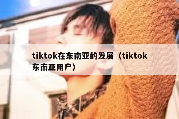 tiktok在东南亚的发展（tiktok东南亚用户） 第1张