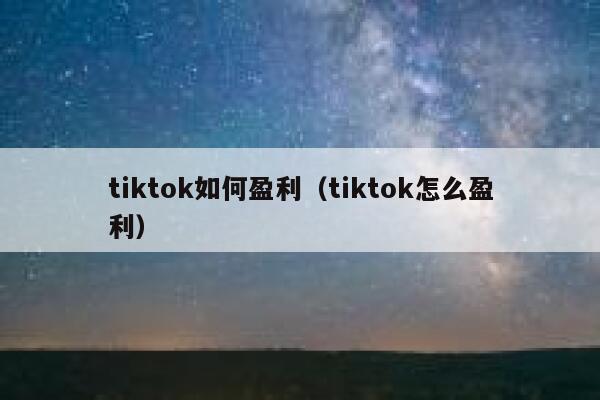 tiktok如何盈利（tiktok怎么盈利） 第1张