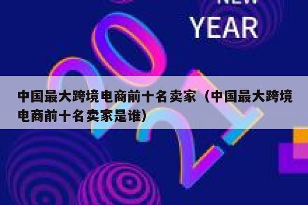 中国最大跨境电商前十名卖家（中国最大跨境电商前十名卖家是谁） 第1张