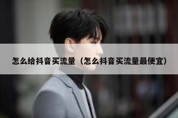 怎么给抖音买流量(怎么抖音买流量最便宜) 第1张 怎么给抖音买流量(怎么抖音买流量最便宜) 第1张