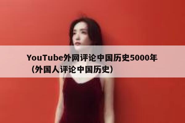 YouTube外网评论中国历史5000年（外国人评论中国历史） 第1张