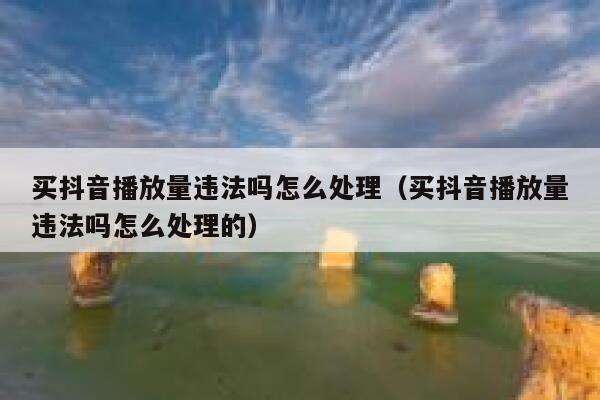 买抖音播放量违法吗怎么处理(买抖音播放量违法吗怎么处理的) 第1张 买抖音播放量违法吗怎么处理(买抖音播放量违法吗怎么处理的) 第1张