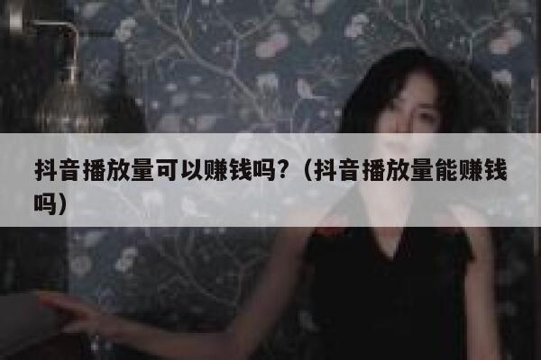 抖音播放量可以赚钱吗?（抖音播放量能赚钱吗） 第1张