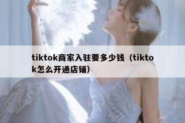 tiktok商家入驻要多少钱（tiktok怎么开通店铺） 第1张