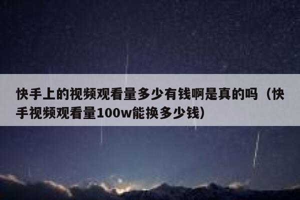 快手上的视频观看量多少有钱啊是真的吗(快手视频观看量100w能换多少钱) 第1张 快手上的视频观看量多少有钱啊是真的吗(快手视频观看量100w能换多少钱) 第1张