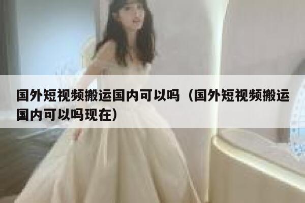 国外短视频搬运国内可以吗(国外短视频搬运国内可以吗现在) 第1张 国外短视频搬运国内可以吗(国外短视频搬运国内可以吗现在) 第1张