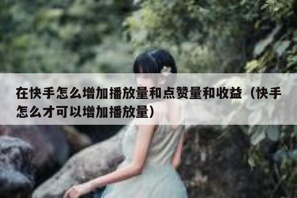 在快手怎么增加播放量和点赞量和收益(快手怎么才可以增加播放量) 第1张 在快手怎么增加播放量和点赞量和收益(快手怎么才可以增加播放量) 第1张