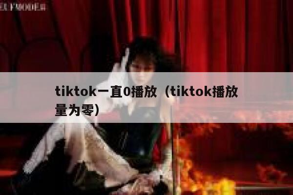 tiktok一直0播放（tiktok播放量为零） 第1张