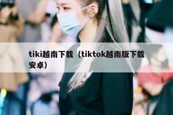 tiki越南下载（tiktok越南版下载安卓） 第1张