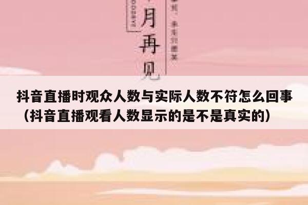 抖音直播时观众人数与实际人数不符怎么回事(抖音直播观看人数显示的是不是真实的) 第1张 抖音直播时观众人数与实际人数不符怎么回事(抖音直播观看人数显示的是不是真实的) 第1张