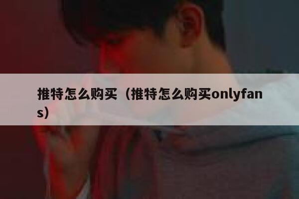 推特怎么购买(推特怎么购买onlyfans) 第1张 推特怎么购买(推特怎么购买onlyfans) 第1张